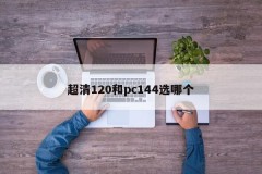 Which one should I choose, ultra-clear 120 or pc144?